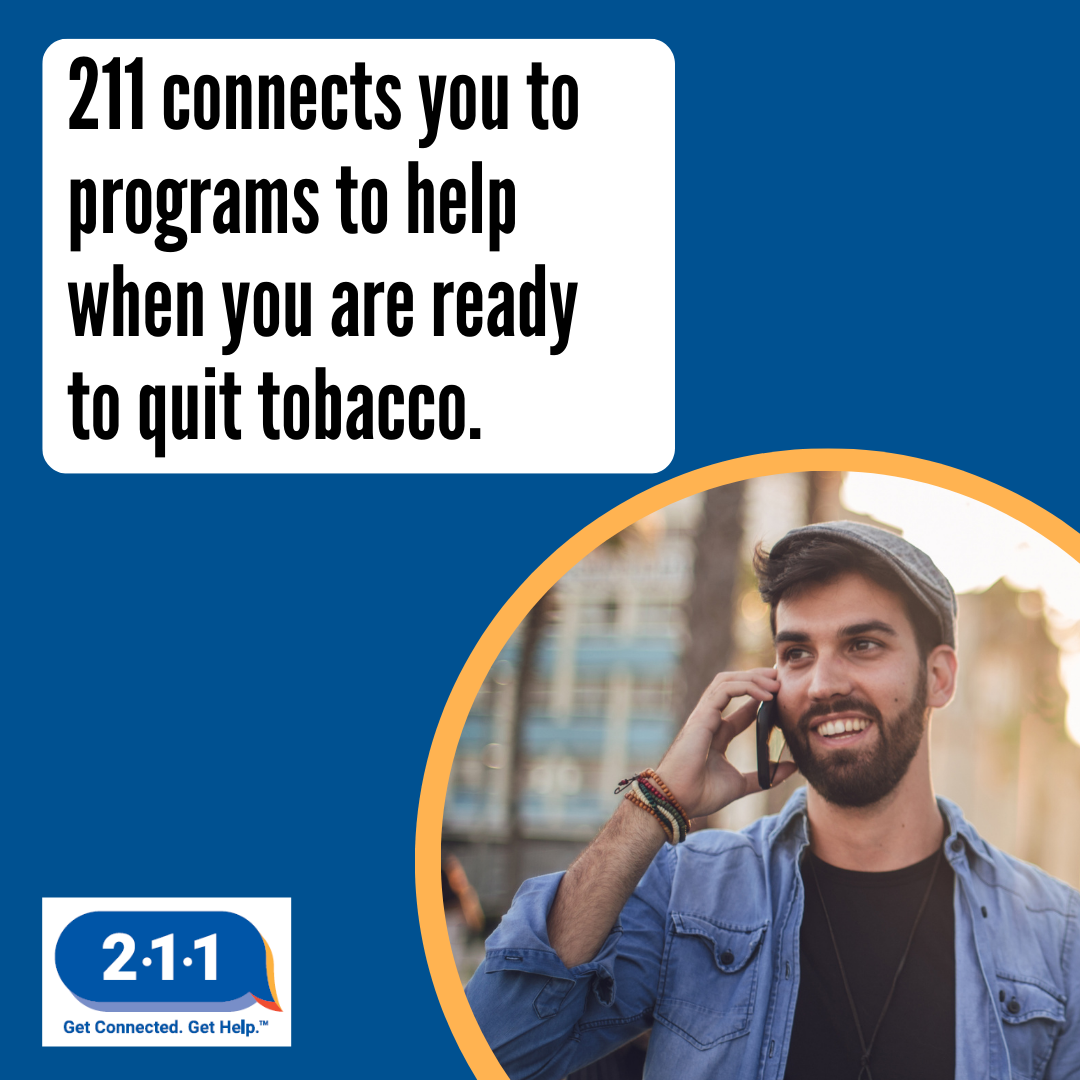 A man holding a cell phone to his ear as he speaks. 2-1-1 connects you to programs to help when you are ready to quit tobacco. 2-1-1. Get Connected. Get Help.