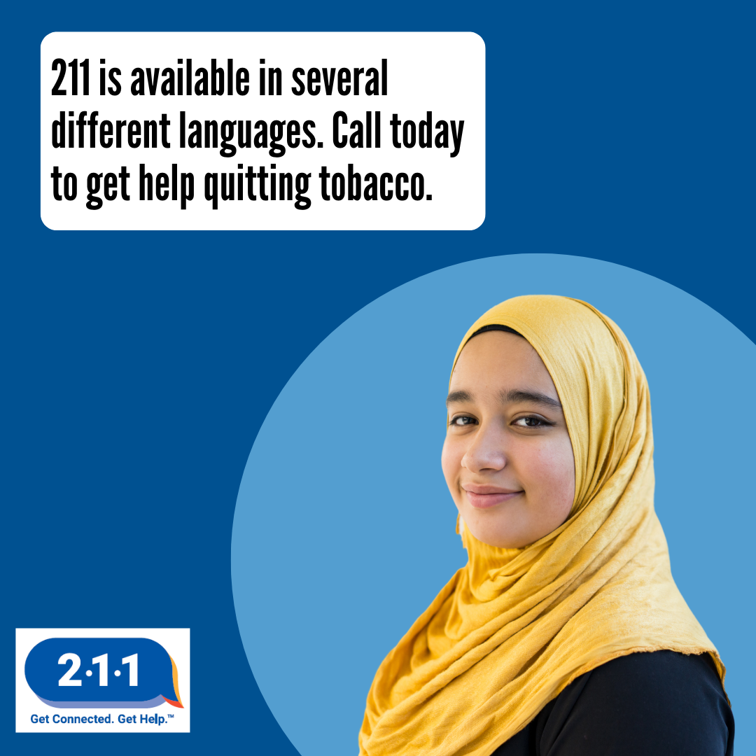 A young hijabi woman smiling. 2-1-1 is available in several different languages. Call today to get help quitting tobacco. 2-1-1. Get Connected. Get Help.