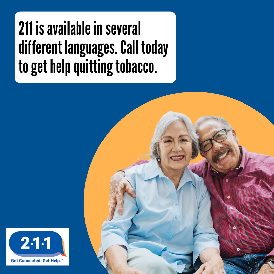 An elderly Latin-ex couple holding each other and smiling. 2-1-1 is available in several different languages. Call today to get help quitting tobacco. 2-1-1. Get Connected. Get Help.