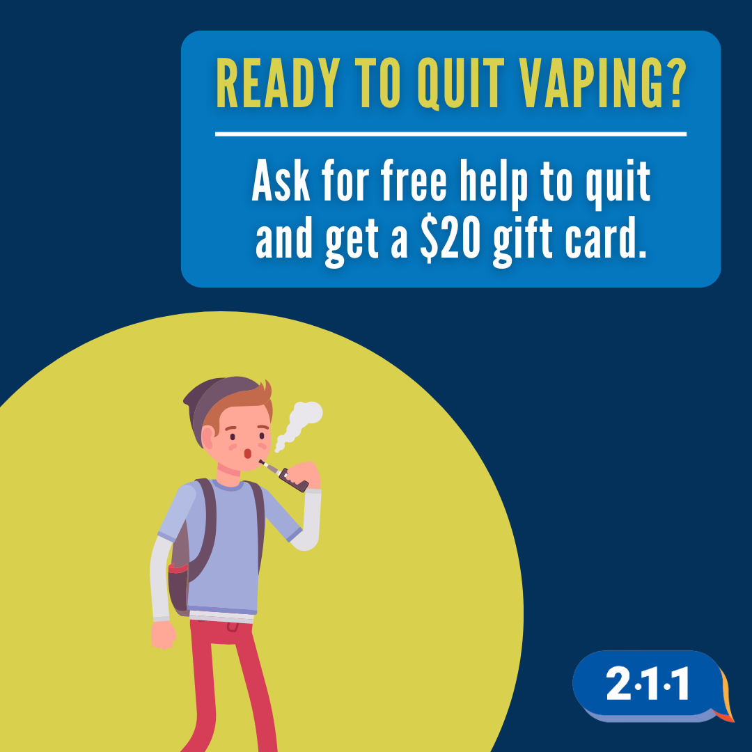 Image of someone vaping and text: Ready to quit vaping? Ask for free help to quit and get a $20 gift card. 2-1-1.