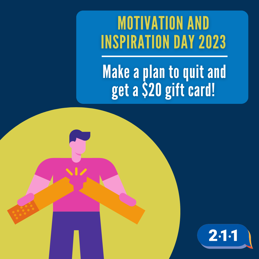 Image of someone breaking an oversize cigarette in half and text: Motivation and Inspiration Day 2023: Make a plan to quit and get a $20 gift card. 2-1-1.