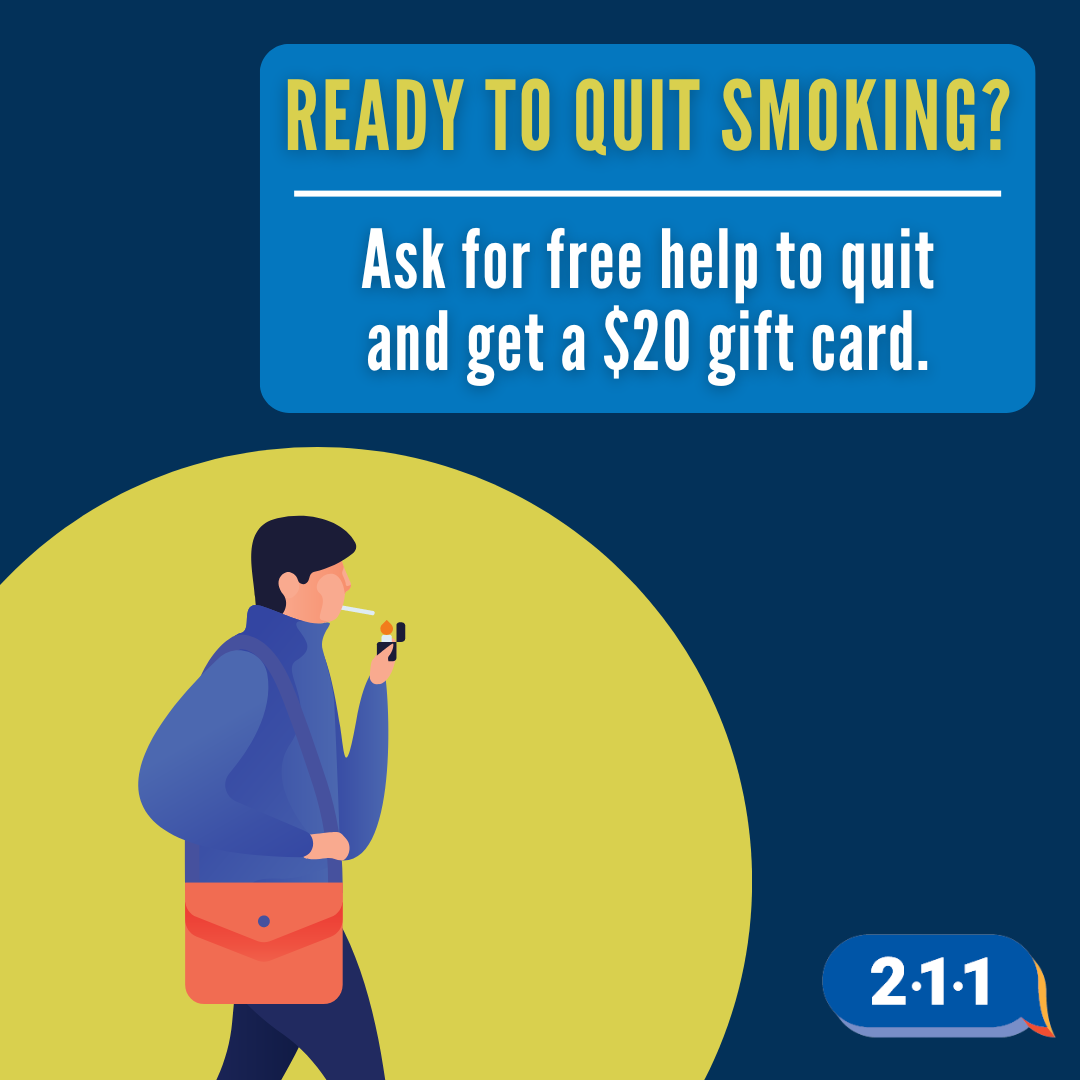 Image of someone lighting a cigarette in their mouth and text: Ready to quit smoking? Ask for free help to quit and get a $20 gift card. 2-1-1.