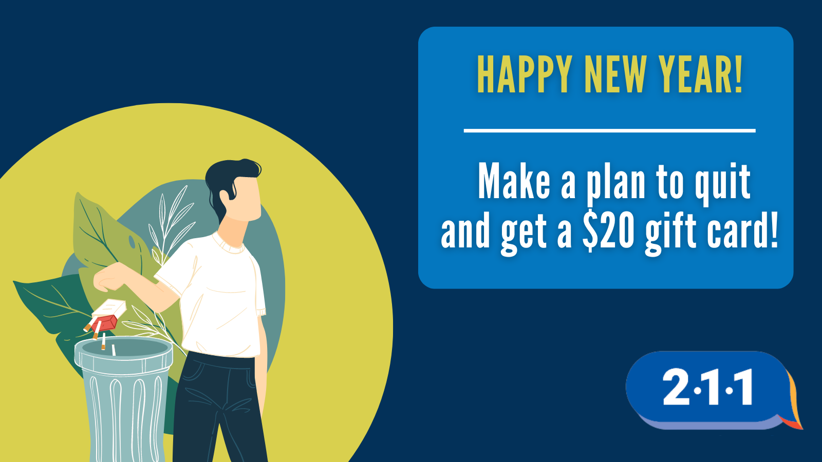Image of someone throwing away a pack of cigarettes and text: Happy New Year! Make a plan to quit and get a $20 gift card! 2-1-1.