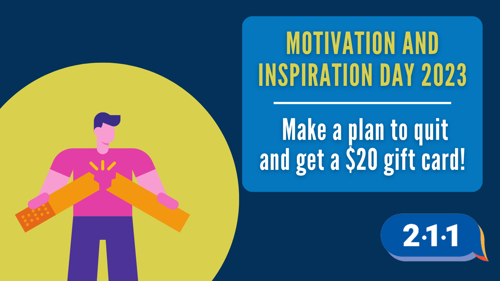 Image of someone breaking an oversize cigarette in half and text: Motivation and Inspiration Day 2023: Make a plan to quit and get a $20 gift card. 2-1-1.