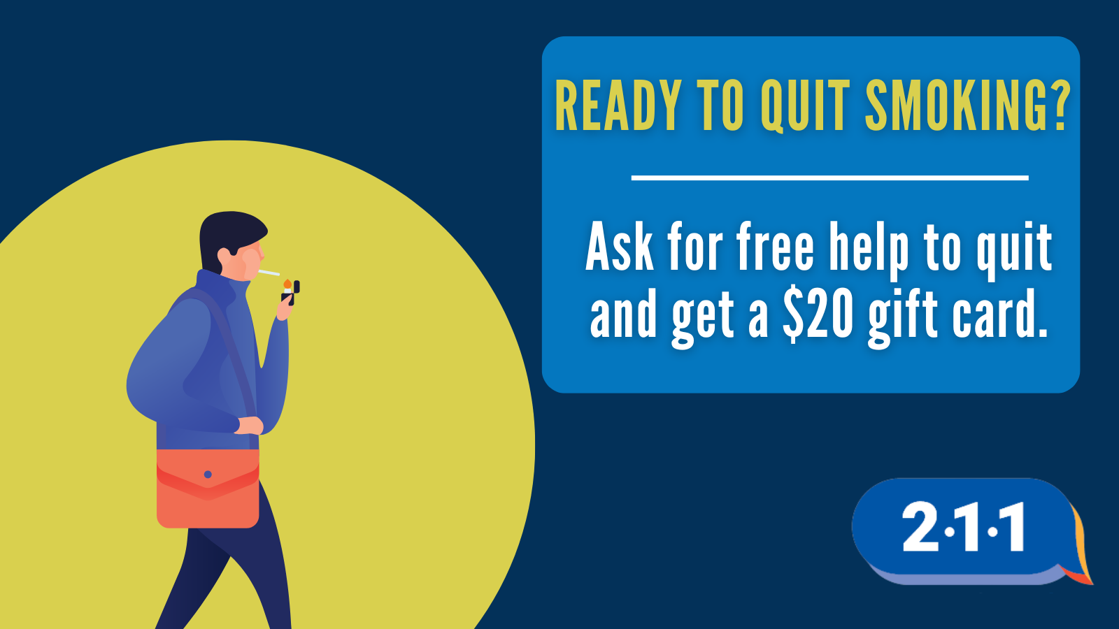 Image of someone lighting a cigarette in their mouth and text: Ready to quit smoking? Ask for free help to quit and get a $20 gift card. 2-1-1