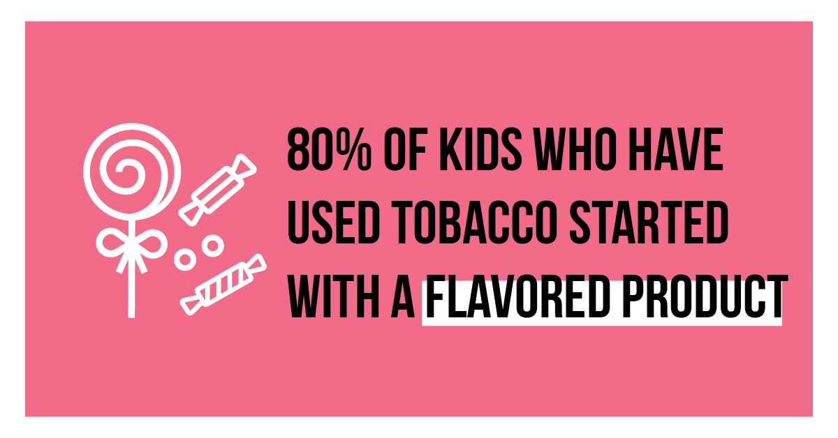 80% of kids who have used tobacco started with a flavored product